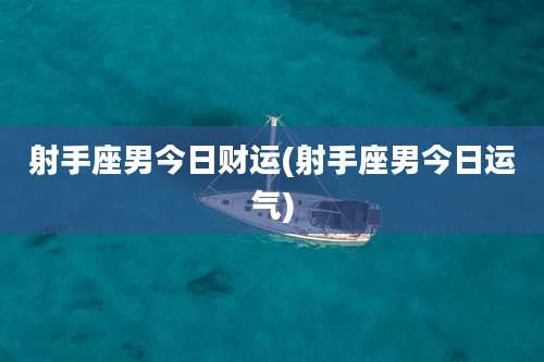 射手座男今日财运(射手座男今日运气)