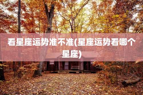 看星座运势准不准(星座运势看哪个星座)