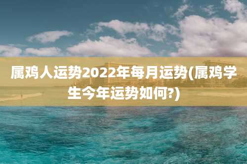 属鸡人运势2022年每月运势(属鸡学生今年运势如何?)