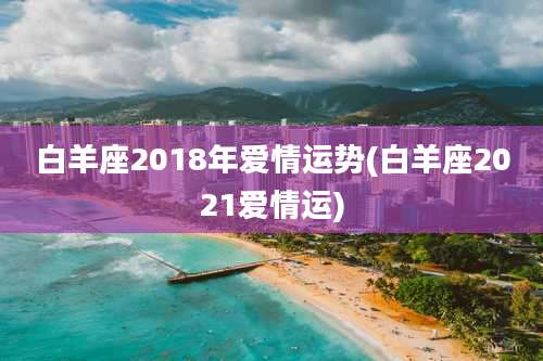 白羊座2018年爱情运势(白羊座2021爱情运)