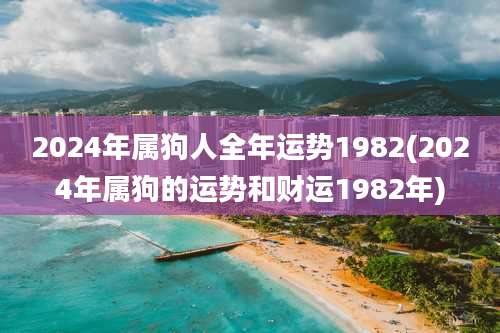 2024年属狗人全年运势1982(2024年属狗的运势和财运1982年)