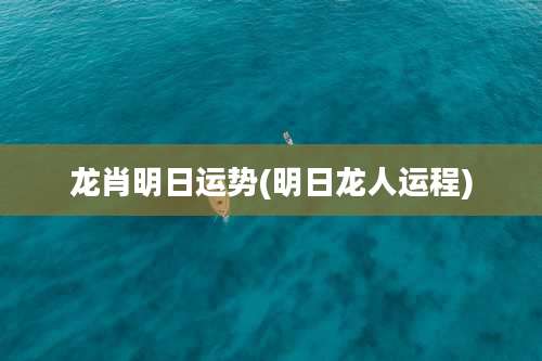 龙肖明日运势(明日龙人运程)