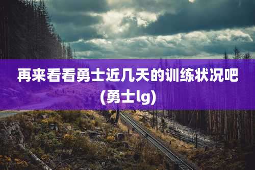 再来看看勇士近几天的训练状况吧(勇士lg)