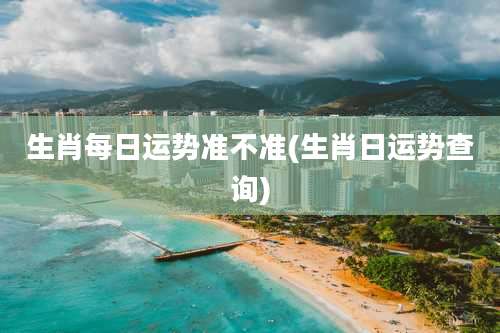 生肖每日运势准不准(生肖日运势查询)