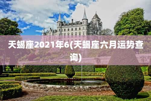 天蝎座2021年6(天蝎座六月运势查询)