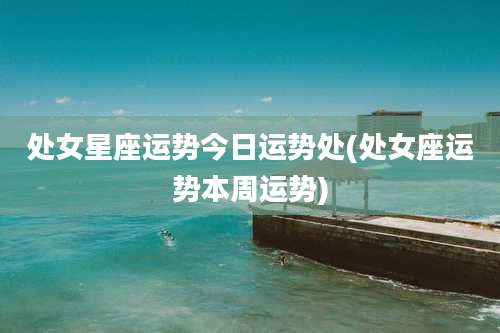 处女星座运势今日运势处(处女座运势本周运势)