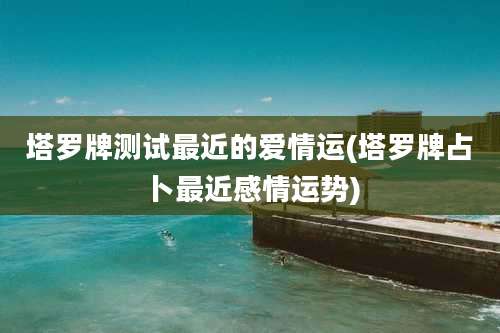 塔罗牌测试最近的爱情运(塔罗牌占卜最近感情运势)