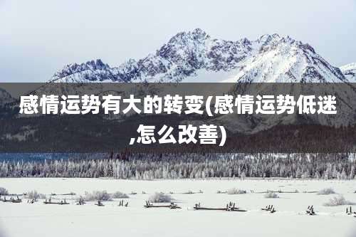 感情运势有大的转变(感情运势低迷,怎么改善)
