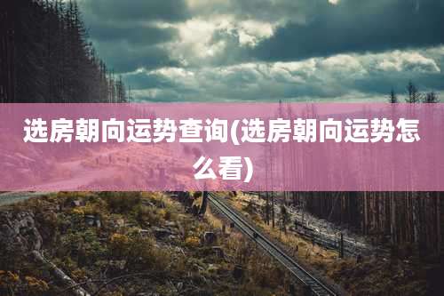 选房朝向运势查询(选房朝向运势怎么看)