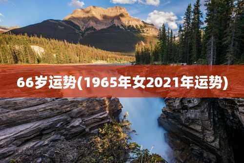 66岁运势(1965年女2021年运势)