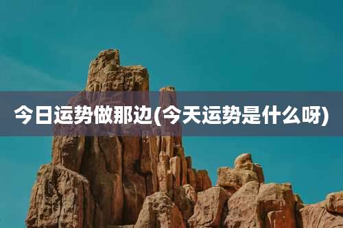 今日运势做那边(今天运势是什么呀)