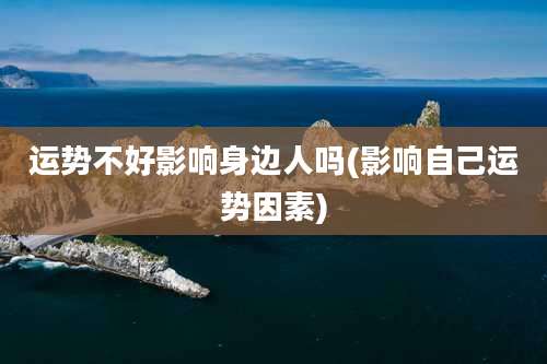 运势不好影响身边人吗(影响自己运势因素)