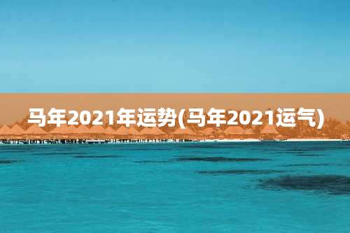马年2021年运势(马年2021运气)