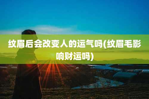 纹眉后会改变人的运气吗(纹眉毛影响财运吗)