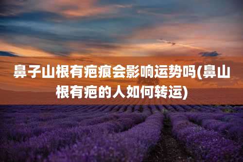 鼻子山根有疤痕会影响运势吗(鼻山根有疤的人如何转运)