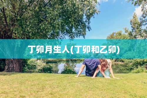 丁卯月生人(丁卯和乙卯)