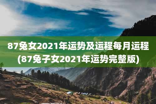 87兔女2021年运势及运程每月运程(87兔子女2021年运势完整版)