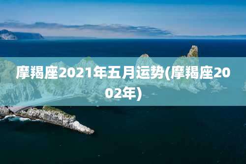 摩羯座2021年五月运势(摩羯座2002年)