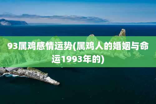 93属鸡感情运势(属鸡人的婚姻与命运1993年的)