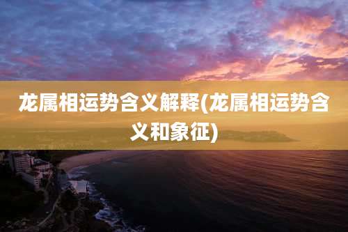 龙属相运势含义解释(龙属相运势含义和象征)