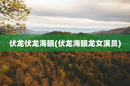 伏龙伏龙海眼(伏龙海眼龙女演员)