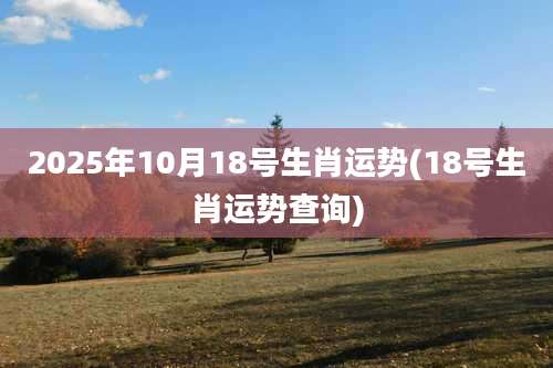 2025年10月18号生肖运势(18号生肖运势查询)