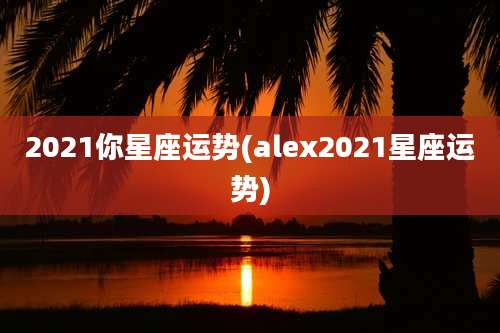 2021你星座运势(alex2021星座运势)