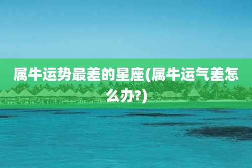 属牛运势最差的星座(属牛运气差怎么办?)