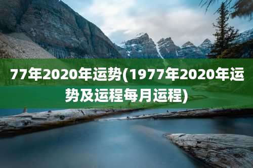 77年2020年运势(1977年2020年运势及运程每月运程)