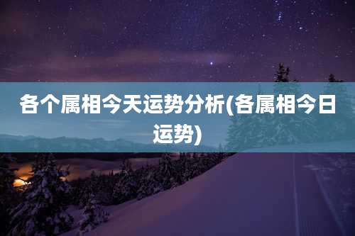 各个属相今天运势分析(各属相今日运势)