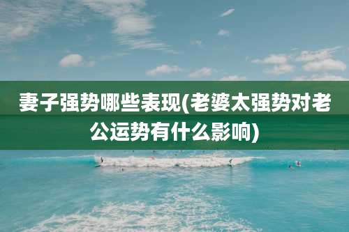 妻子强势哪些表现(老婆太强势对老公运势有什么影响)