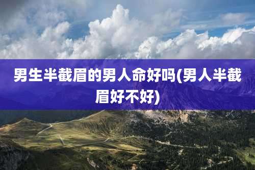 男生半截眉的男人命好吗(男人半截眉好不好)