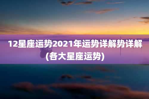 12星座运势2021年运势详解势详解(各大星座运势)