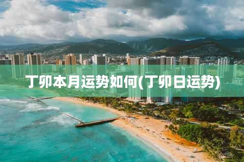 丁卯本月运势如何(丁卯日运势)