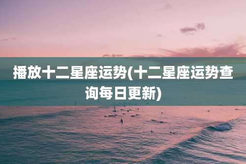 播放十二星座运势(十二星座运势查询每日更新)