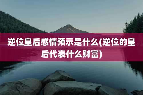 逆位皇后感情预示是什么(逆位的皇后代表什么财富)
