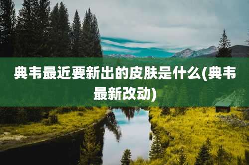 典韦最近要新出的皮肤是什么(典韦最新改动)