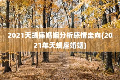 2021天蝎座婚姻分析感情走向(2021年天蝎座婚姻)