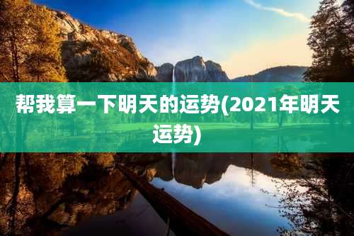 帮我算一下明天的运势(2021年明天运势)