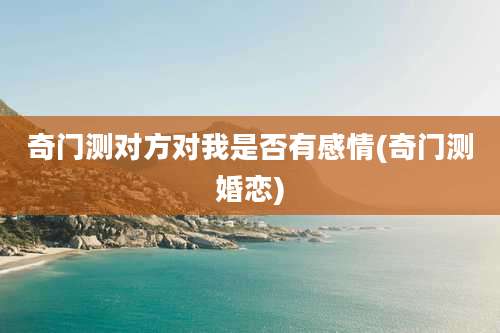 奇门测对方对我是否有感情(奇门测婚恋)