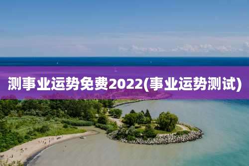 测事业运势免费2022(事业运势测试)