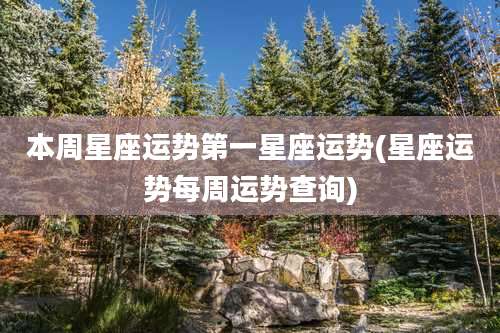 本周星座运势第一星座运势(星座运势每周运势查询)