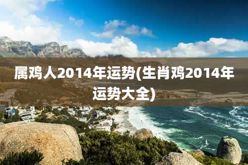 属鸡人2014年运势(生肖鸡2014年运势大全)