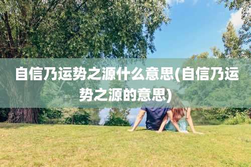 自信乃运势之源什么意思(自信乃运势之源的意思)