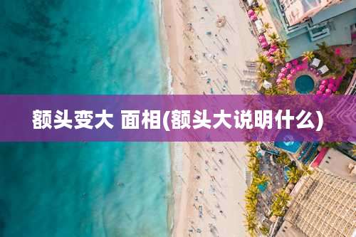 额头变大 面相(额头大说明什么)