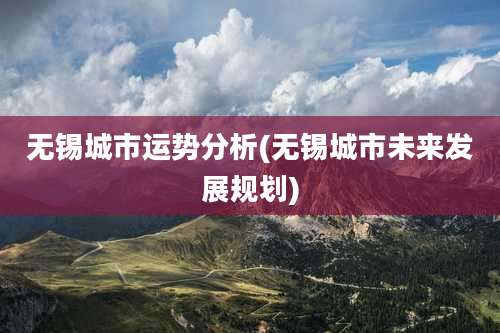 无锡城市运势分析(无锡城市未来发展规划)