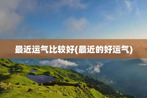 最近运气比较好(最近的好运气)