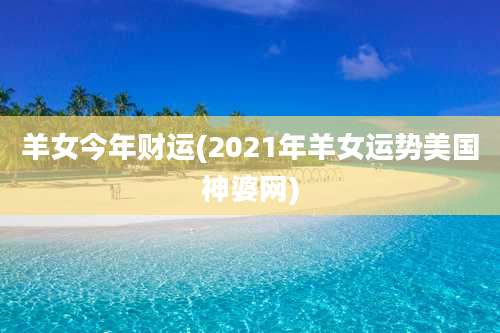 羊女今年财运(2021年羊女运势美国神婆网)