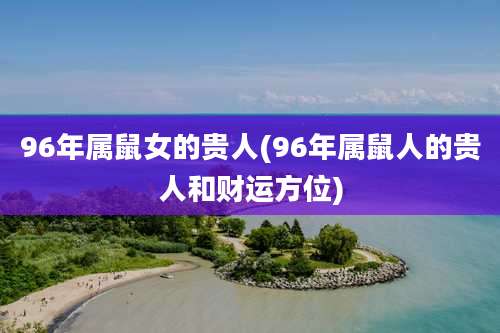 96年属鼠女的贵人(96年属鼠人的贵人和财运方位)