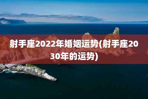 射手座2022年婚姻运势(射手座2030年的运势)